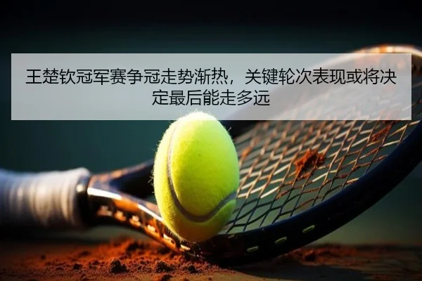王楚钦冠军赛争冠走势渐热，关键轮次表现或将决定最后能走多远